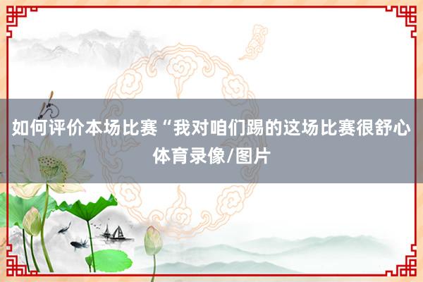 如何评价本场比赛“我对咱们踢的这场比赛很舒心体育录像/图片