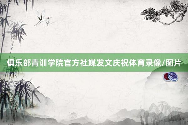 俱乐部青训学院官方社媒发文庆祝体育录像/图片