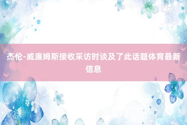 杰伦-威廉姆斯接收采访时谈及了此话题体育最新信息