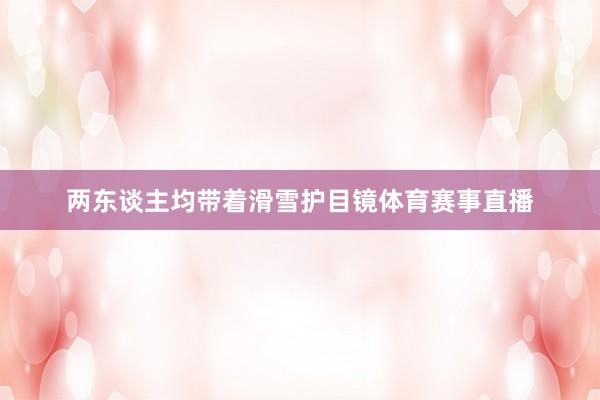 两东谈主均带着滑雪护目镜体育赛事直播