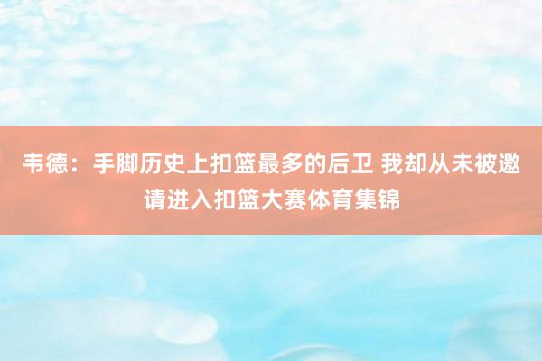 韦德：手脚历史上扣篮最多的后卫 我却从未被邀请进入扣篮大赛体育集锦