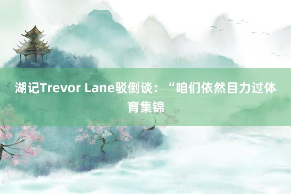 湖记Trevor Lane驳倒谈：“咱们依然目力过体育集锦