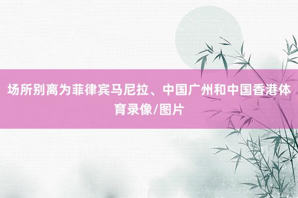场所别离为菲律宾马尼拉、中国广州和中国香港体育录像/图片