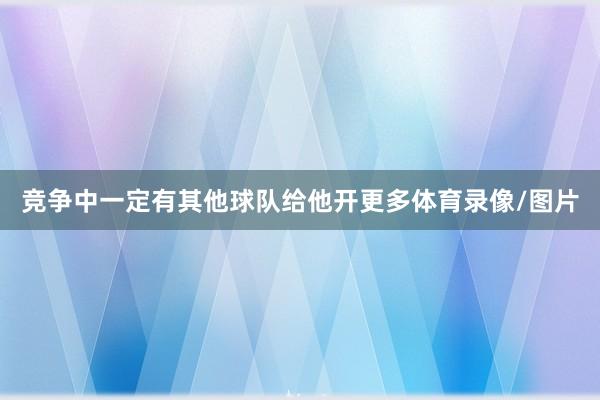 竞争中一定有其他球队给他开更多体育录像/图片