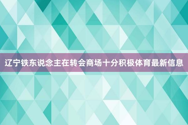 辽宁铁东说念主在转会商场十分积极体育最新信息