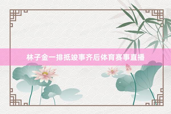林子金一排抵竣事齐后体育赛事直播