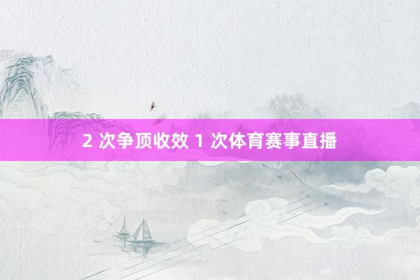 2 次争顶收效 1 次体育赛事直播