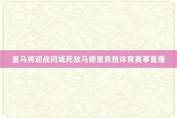皇马将迎战同城死敌马德里竞技体育赛事直播