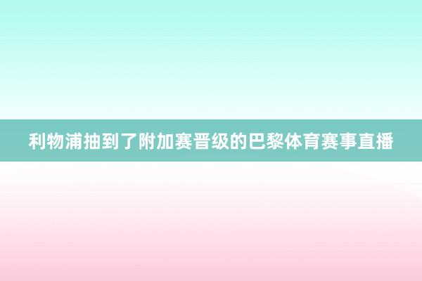 利物浦抽到了附加赛晋级的巴黎体育赛事直播