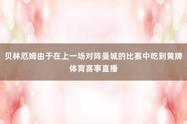 贝林厄姆由于在上一场对阵曼城的比赛中吃到黄牌体育赛事直播