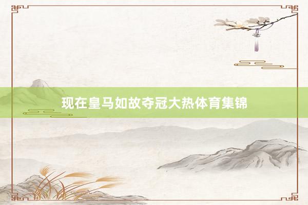 现在皇马如故夺冠大热体育集锦