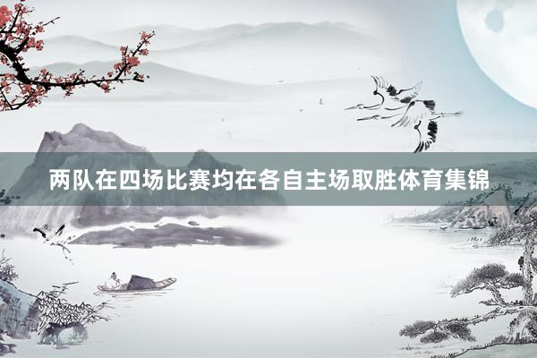 两队在四场比赛均在各自主场取胜体育集锦