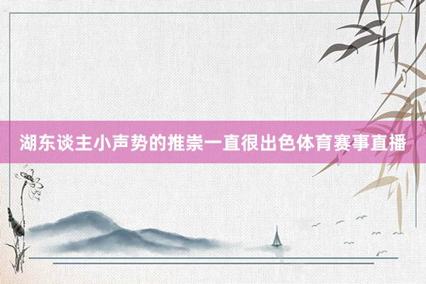 湖东谈主小声势的推崇一直很出色体育赛事直播