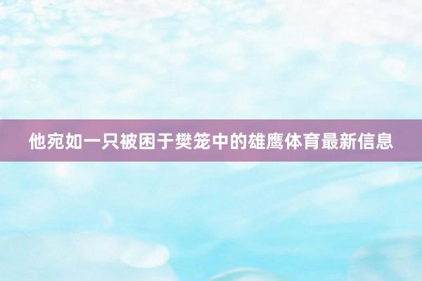 他宛如一只被困于樊笼中的雄鹰体育最新信息
