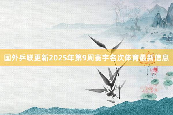国外乒联更新2025年第9周寰宇名次体育最新信息