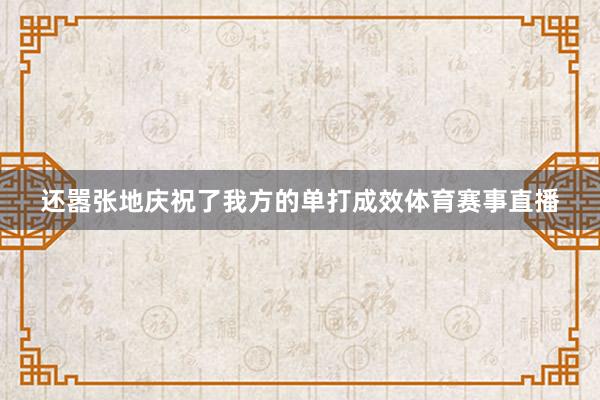 还嚣张地庆祝了我方的单打成效体育赛事直播