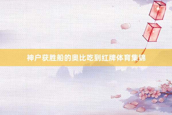 神户获胜船的奥比吃到红牌体育集锦