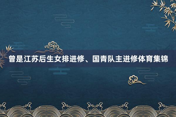 曾是江苏后生女排进修、国青队主进修体育集锦