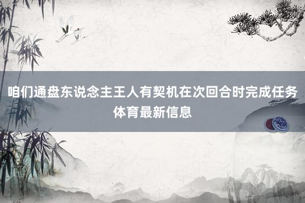 咱们通盘东说念主王人有契机在次回合时完成任务体育最新信息