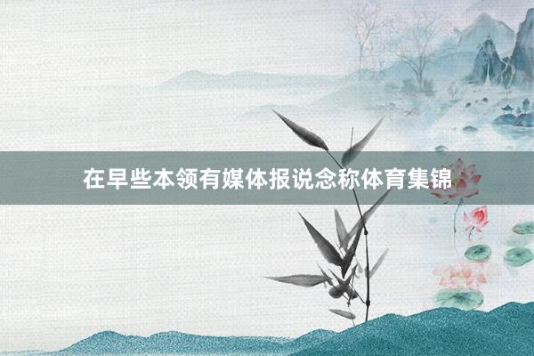 在早些本领有媒体报说念称体育集锦