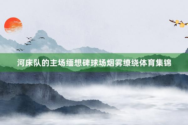 河床队的主场缅想碑球场烟雾缭绕体育集锦