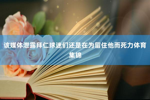 该媒体泄露拜仁球迷们还是在为留住他而死力体育集锦