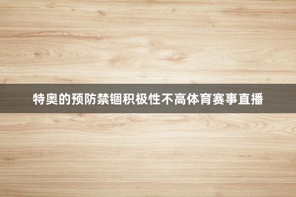 特奥的预防禁锢积极性不高体育赛事直播