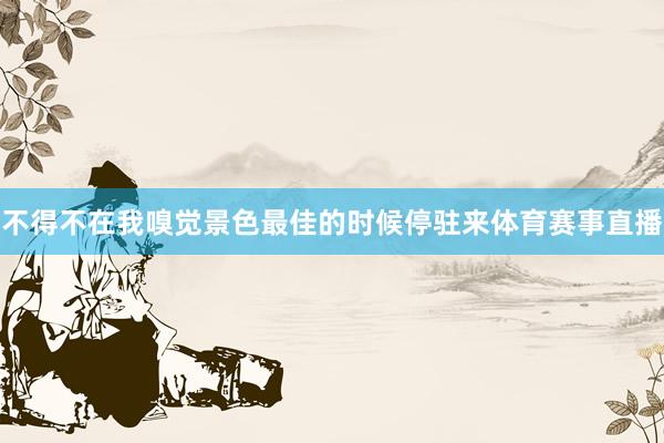 不得不在我嗅觉景色最佳的时候停驻来体育赛事直播
