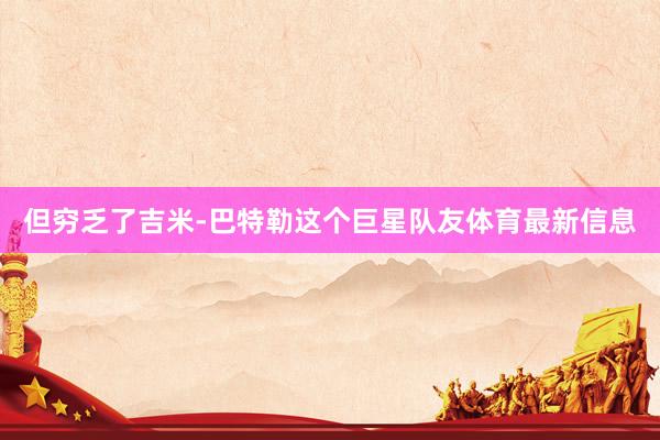 但穷乏了吉米-巴特勒这个巨星队友体育最新信息