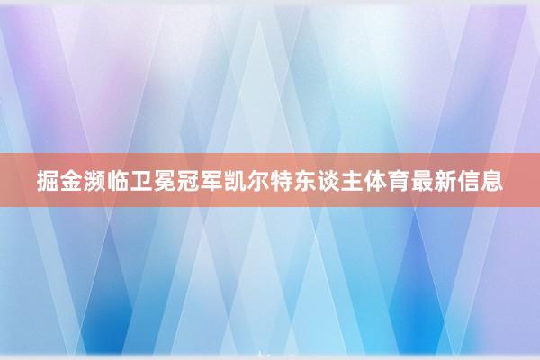 掘金濒临卫冕冠军凯尔特东谈主体育最新信息