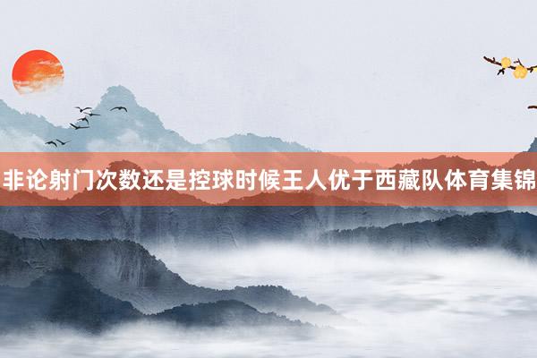 非论射门次数还是控球时候王人优于西藏队体育集锦