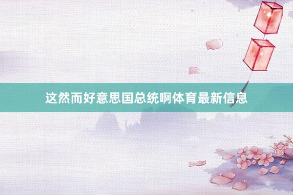 这然而好意思国总统啊体育最新信息