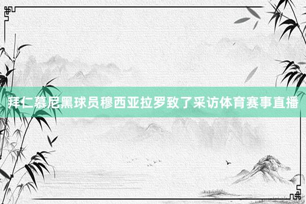 拜仁慕尼黑球员穆西亚拉罗致了采访体育赛事直播