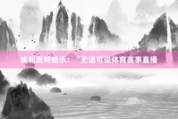 埃利奥特暗示：“无话可说体育赛事直播