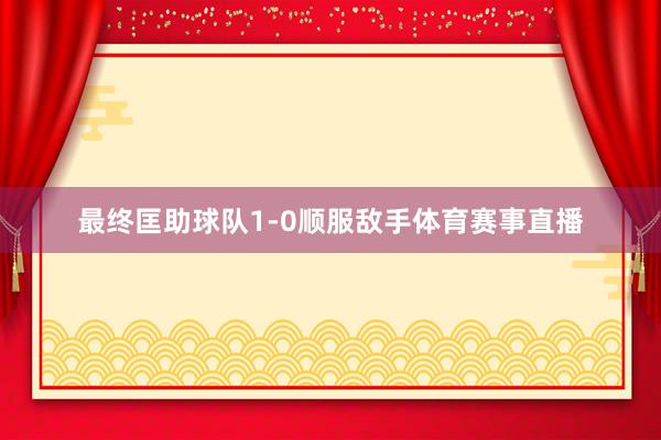 最终匡助球队1-0顺服敌手体育赛事直播