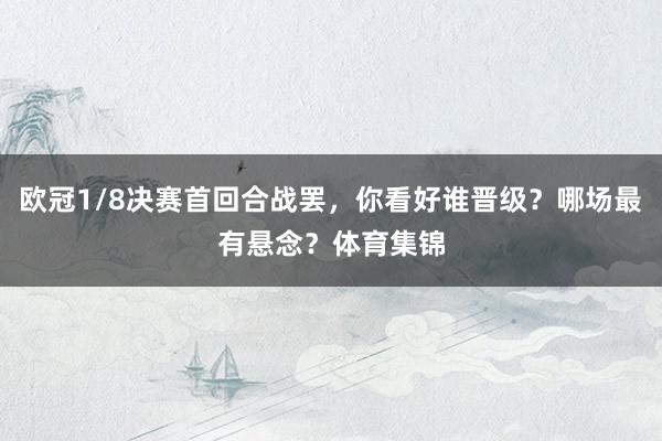 欧冠1/8决赛首回合战罢，你看好谁晋级？哪场最有悬念？体育集锦