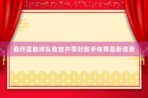 最终匡助球队收效并零封敌手体育最新信息