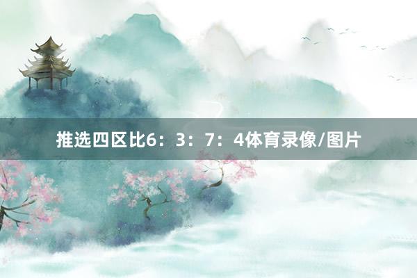 推选四区比6：3：7：4体育录像/图片