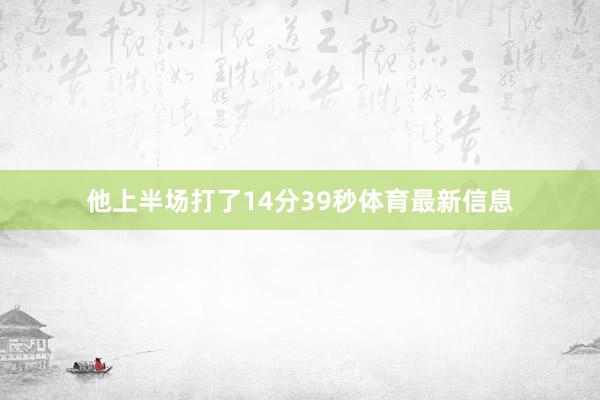 他上半场打了14分39秒体育最新信息