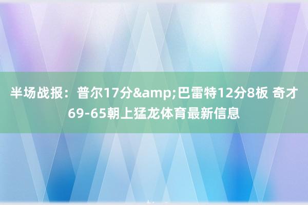 半场战报：普尔17分&巴雷特12分8板 奇才69-65朝上猛龙体育最新信息