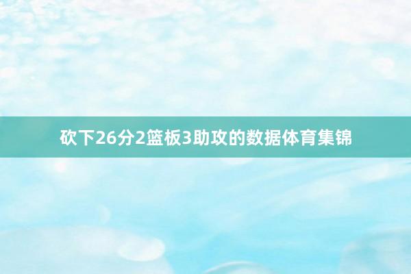 砍下26分2篮板3助攻的数据体育集锦