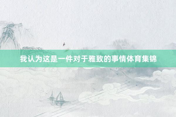 我认为这是一件对于雅致的事情体育集锦