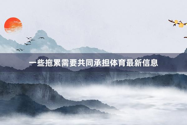 一些拖累需要共同承担体育最新信息