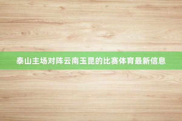 泰山主场对阵云南玉昆的比赛体育最新信息