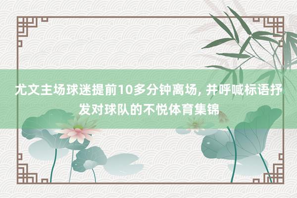 尤文主场球迷提前10多分钟离场, 并呼喊标语抒发对球队的不悦体育集锦