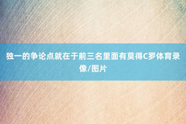 独一的争论点就在于前三名里面有莫得C罗体育录像/图片