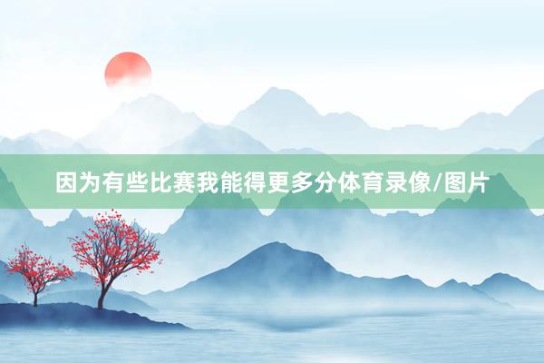 因为有些比赛我能得更多分体育录像/图片