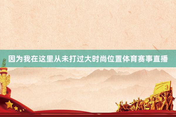 因为我在这里从未打过大时尚位置体育赛事直播