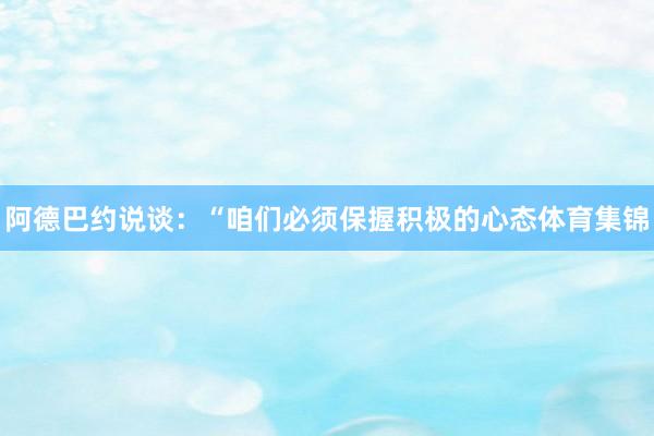 阿德巴约说谈：“咱们必须保握积极的心态体育集锦