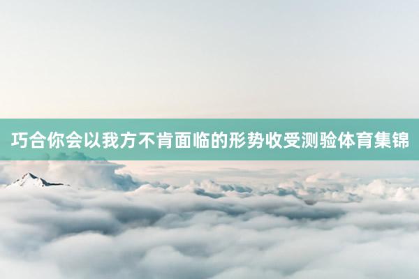 巧合你会以我方不肯面临的形势收受测验体育集锦